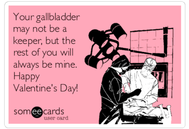 Valentine's Day e-card that says, "Your gallbladder may not be a keeper, but the rest of you will always be mine. Happy Valentine's Day!"